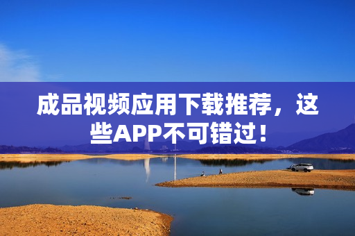 成品视频应用下载推荐，这些APP不可错过！