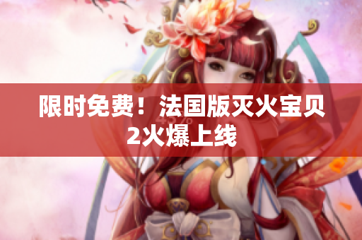 限时免费！法国版灭火宝贝2火爆上线