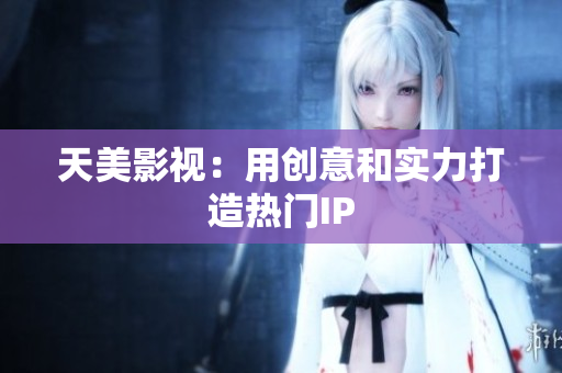 天美影视：用创意和实力打造热门IP