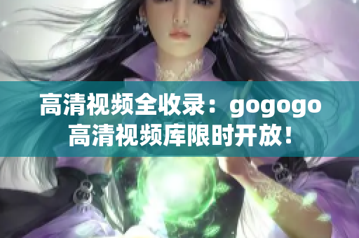 高清视频全收录：gogogo高清视频库限时开放！