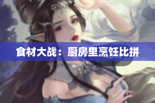 食材大战：厨房里烹饪比拼