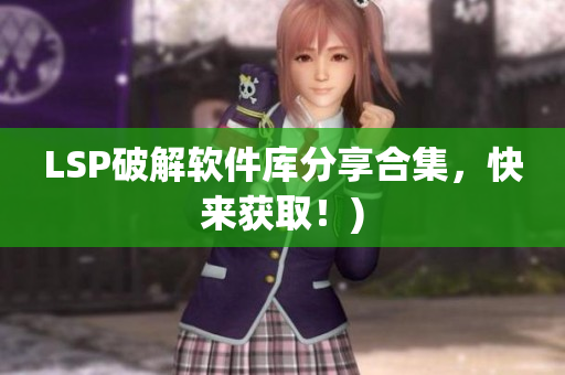 LSP破解软件库分享合集，快来获取！)