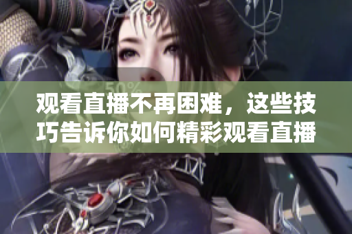 观看直播不再困难，这些技巧告诉你如何精彩观看直播！