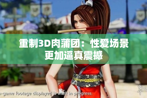重制3D肉蒲团：性爱场景更加逼真震撼