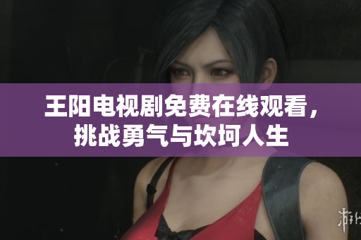 王阳电视剧免费在线观看，挑战勇气与坎坷人生