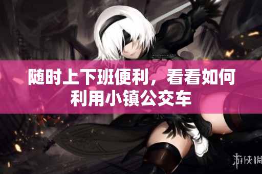随时上下班便利，看看如何利用小镇公交车