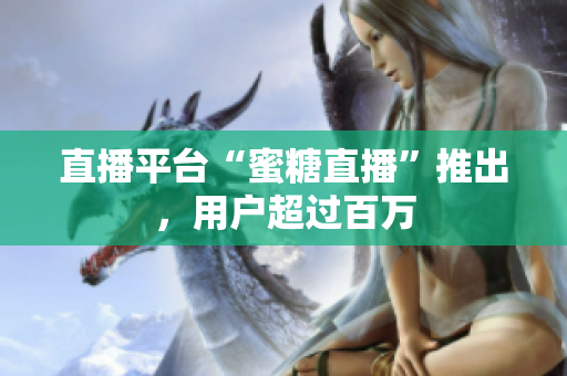 直播平台“蜜糖直播”推出，用户超过百万