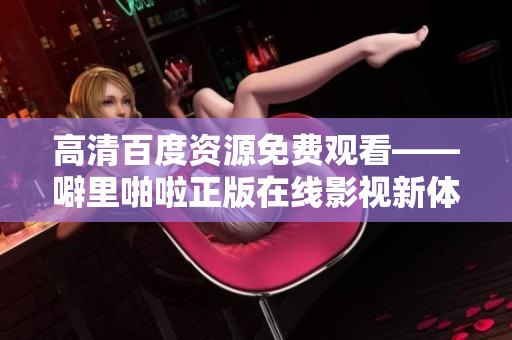 高清百度资源免费观看——噼里啪啦正版在线影视新体验