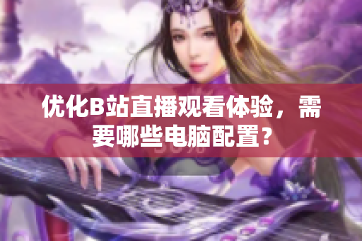 优化B站直播观看体验，需要哪些电脑配置？