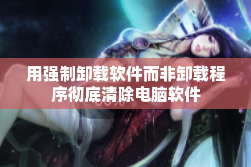 用强制卸载软件而非卸载程序彻底清除电脑软件