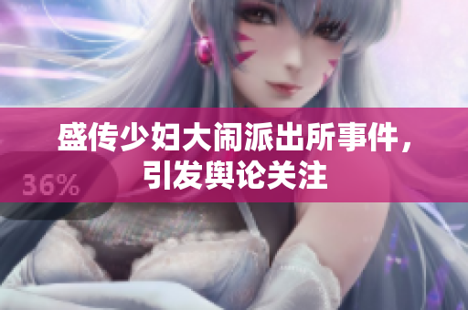 盛传少妇大闹派出所事件，引发舆论关注