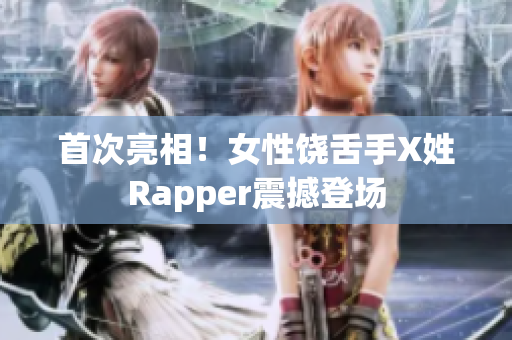 首次亮相！女性饶舌手X姓Rapper震撼登场