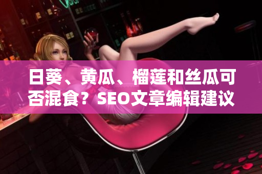 日葵、黄瓜、榴莲和丝瓜可否混食？SEO文章编辑建议
