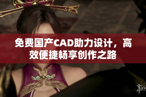 免费国产CAD助力设计，高效便捷畅享创作之路