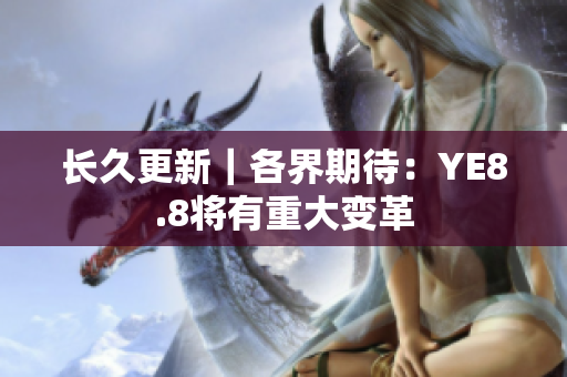 长久更新｜各界期待：YE8.8将有重大变革