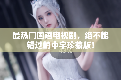 最热门国语电视剧，绝不能错过的中字珍藏版！