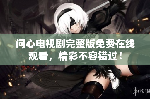 问心电视剧完整版免费在线观看，精彩不容错过！