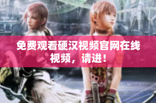 免费观看硬汉视频官网在线视频，请进！