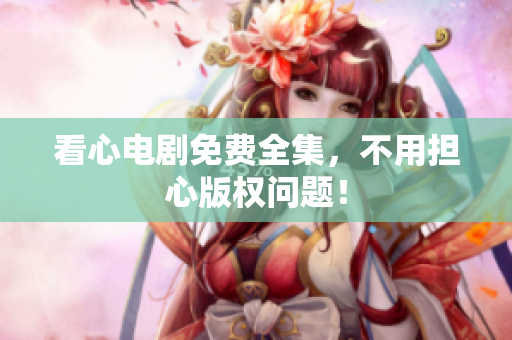 看心电剧免费全集，不用担心版权问题！