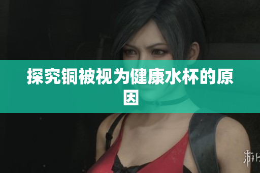 探究铜被视为健康水杯的原因