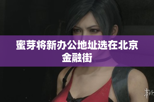 蜜芽将新办公地址选在北京金融街