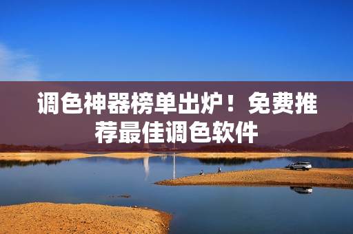 调色神器榜单出炉！免费推荐最佳调色软件