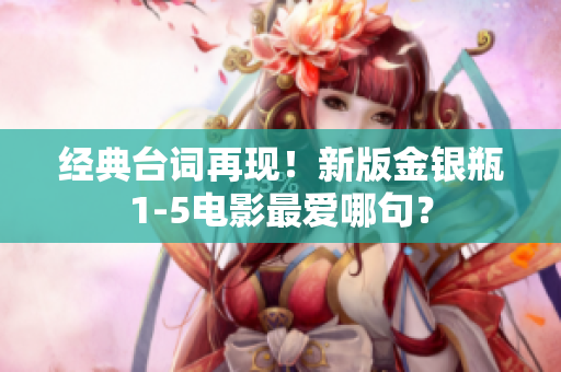 经典台词再现！新版金银瓶1-5电影最爱哪句？