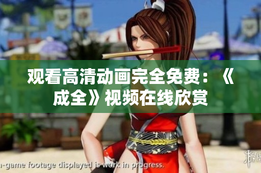 观看高清动画完全免费：《成全》视频在线欣赏