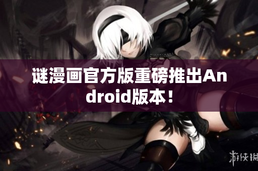 谜漫画官方版重磅推出Android版本！