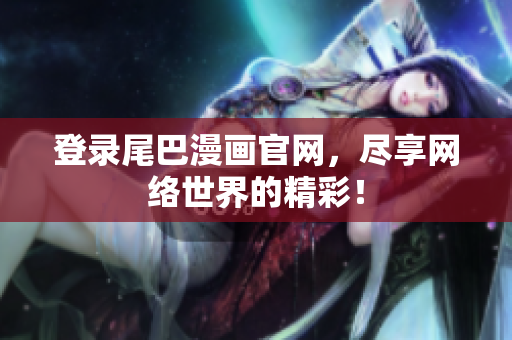 登录尾巴漫画官网，尽享网络世界的精彩！