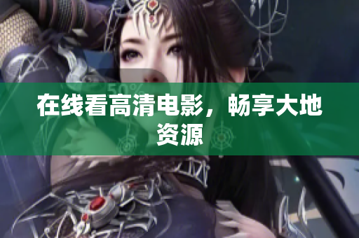 在线看高清电影，畅享大地资源