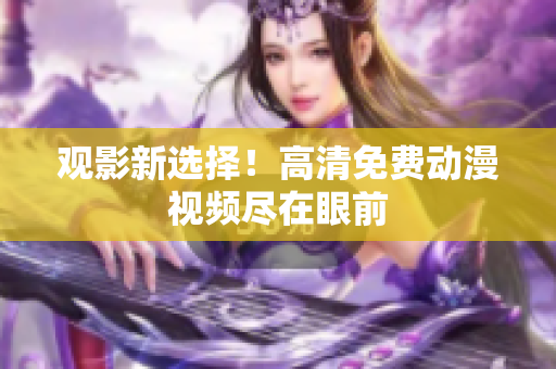 观影新选择！高清免费动漫视频尽在眼前