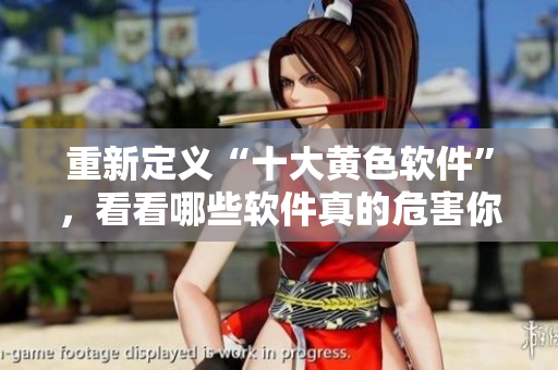 重新定义“十大黄色软件”，看看哪些软件真的危害你的网络安全