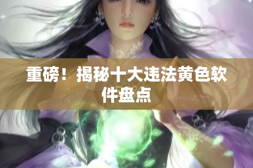 重磅！揭秘十大违法黄色软件盘点