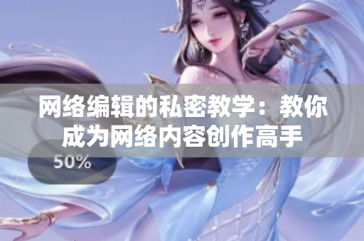 网络编辑的私密教学：教你成为网络内容创作高手