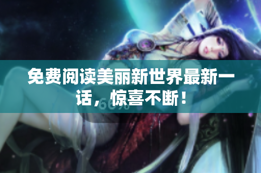 免费阅读美丽新世界最新一话，惊喜不断！