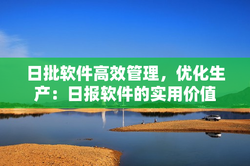 日批软件高效管理，优化生产：日报软件的实用价值