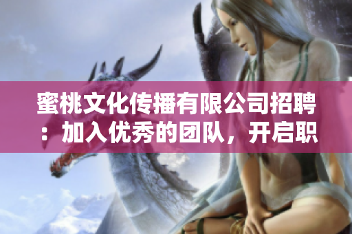 蜜桃文化传播有限公司招聘：加入优秀的团队，开启职场新篇章