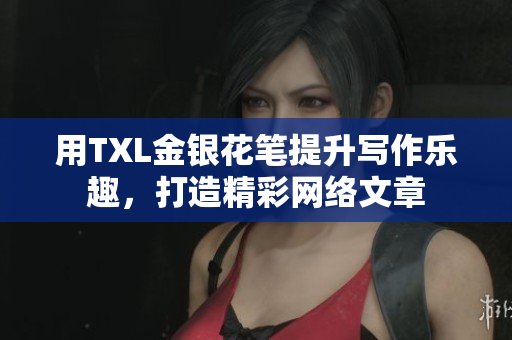 用TXL金银花笔提升写作乐趣，打造精彩网络文章