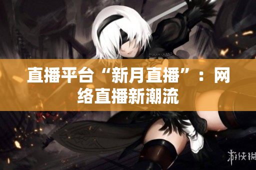 直播平台“新月直播”：网络直播新潮流