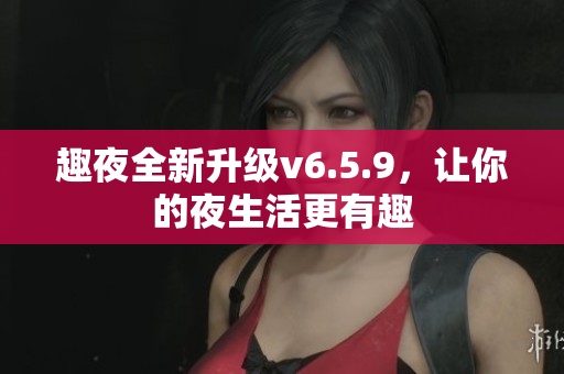 趣夜全新升级v6.5.9，让你的夜生活更有趣