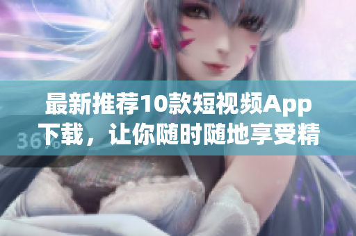 最新推荐10款短视频App下载，让你随时随地享受精彩视频！