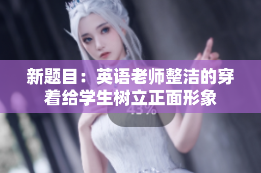 新题目：英语老师整洁的穿着给学生树立正面形象