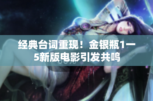 经典台词重现！金银瓶1一5新版电影引发共鸣
