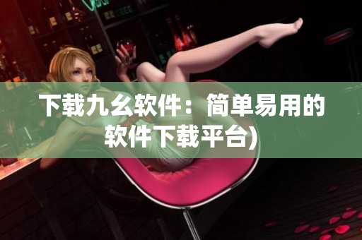 下载九幺软件：简单易用的软件下载平台)