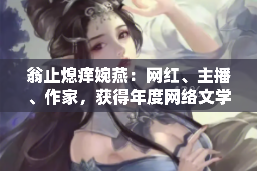 翁止熄痒婉燕：网红、主播、作家，获得年度网络文学大奖