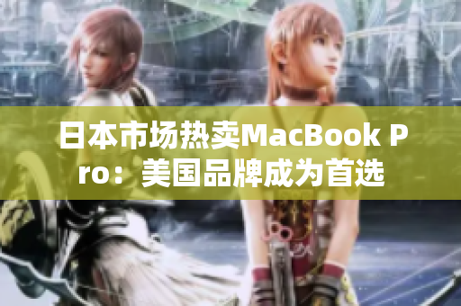 日本市场热卖MacBook Pro：美国品牌成为首选