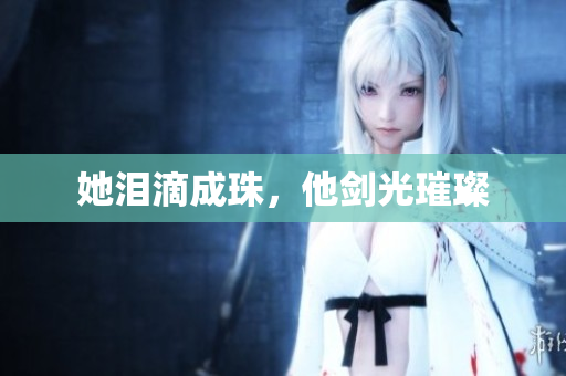 她泪滴成珠，他剑光璀璨