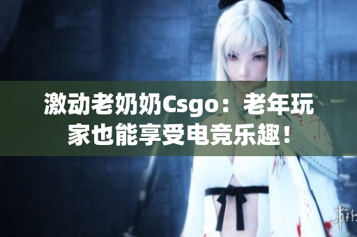 激动老奶奶Csgo：老年玩家也能享受电竞乐趣！