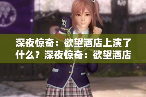 深夜惊奇：欲望酒店上演了什么？深夜惊奇：欲望酒店的禁忌之夜！